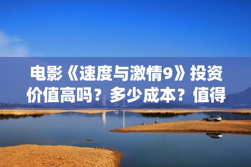 电影《速度与激情9》投资价值高吗？多少成本？值得投吗(电影速度与激情)