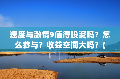 速度与激情9值得投资吗？怎么参与？收益空间大吗？(速度与激情9noble)