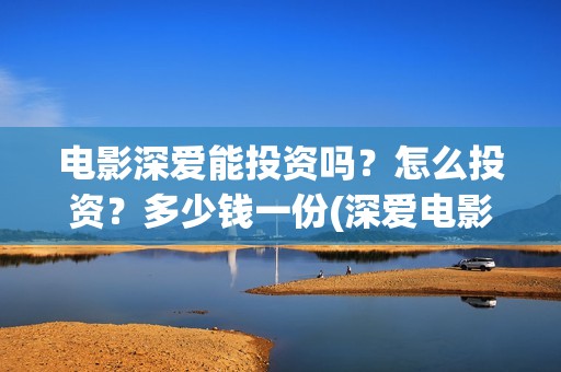 电影深爱能投资吗？怎么投资？多少钱一份(深爱电影编剧)