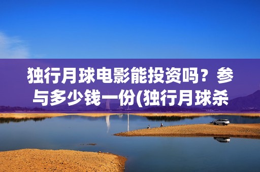 独行月球电影能投资吗？参与多少钱一份(独行月球杀青了吗)