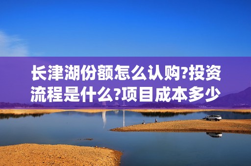 长津湖份额怎么认购?投资流程是什么?项目成本多少?(长津湖 如何)