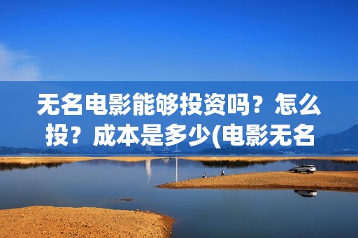 无名电影能够投资吗？怎么投？成本是多少(电影无名还拍不拍了)