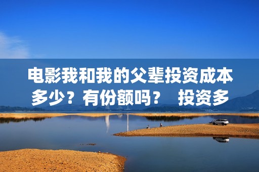 电影我和我的父辈投资成本多少？有份额吗？  投资多久有收益(电影我和我的父辈主题曲)
