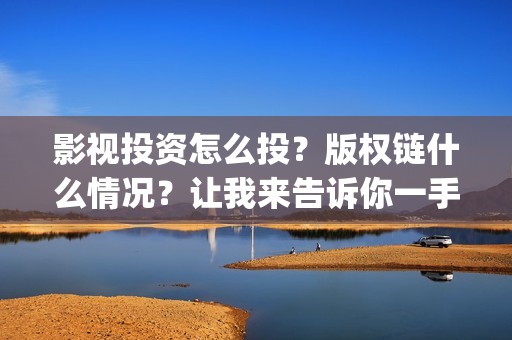 影视投资怎么投？版权链什么情况？让我来告诉你一手信息，茶水丰厚(影视投资的方式)