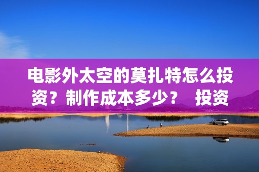 电影外太空的莫扎特怎么投资？制作成本多少？  投资分红周期多久？(电影外太空的莫扎特在线观看)