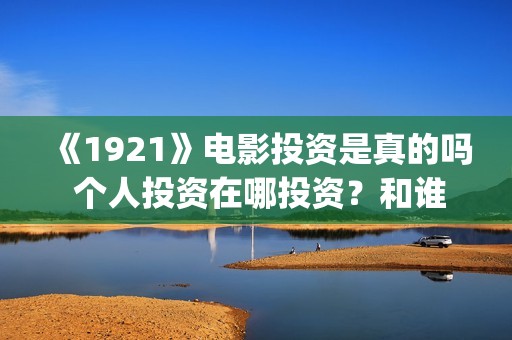 《1921》电影投资是真的吗 个人投资在哪投资？和谁签约？(《1921》电影简介)