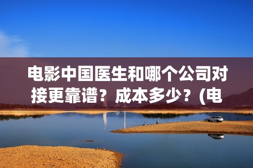 电影中国医生和哪个公司对接更靠谱？成本多少？(电影中国医生与中医)