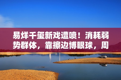 易烊千玺新戏遭喷!消耗弱势群体,靠擦边博眼球,周雨彤仿佛强塞 易烊千玺新戏遭喷!消耗弱势群体,靠擦边博眼球,周雨彤仿佛强塞