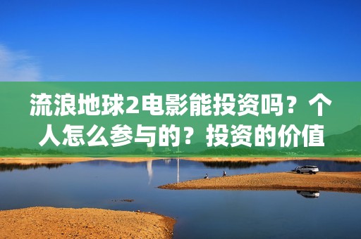 流浪地球2电影能投资吗？个人怎么参与的？投资的价值大吗？(流浪地球2电影什么时候上映)