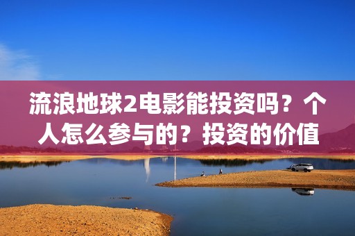 流浪地球2电影能投资吗？个人怎么参与的？投资的价值大吗？(流浪地球2电影在线观看)