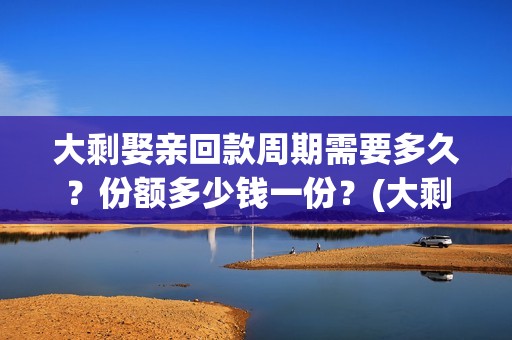 大剩娶亲回款周期需要多久？份额多少钱一份？(大剩娶亲项目报告会)