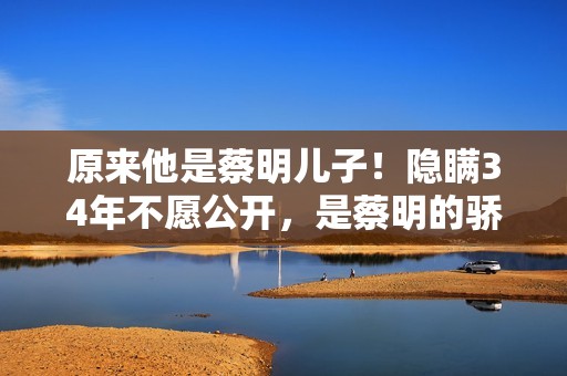 原来他是蔡明儿子!隐瞒34年不愿公开,是蔡明的骄傲更是最大心病 原来他是蔡明儿子!隐瞒34年不愿公开,是蔡明的骄傲更是最大心病