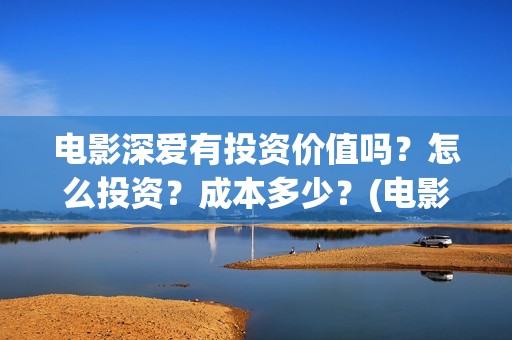 电影深爱有投资价值吗？怎么投资？成本多少？(电影深爱值得看吗)