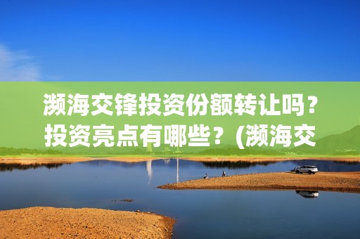 濒海交锋投资份额转让吗？投资亮点有哪些？(濒海交锋有哪一些上市公司投)