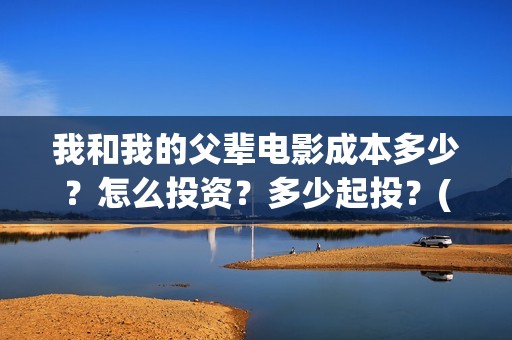 我和我的父辈电影成本多少？怎么投资？多少起投？(我和我的父辈电视剧)