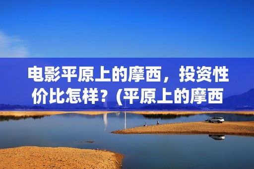 电影平原上的摩西，投资性价比怎样？(平原上的摩西票房预测)