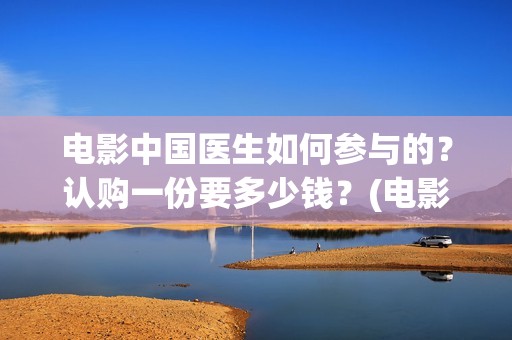 电影中国医生如何参与的？认购一份要多少钱？(电影中国医生如何拍摄)