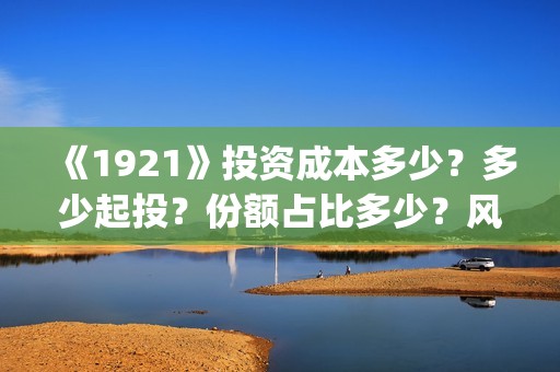 《1921》投资成本多少？多少起投？份额占比多少？风险大吗？(1921投资赚钱吗)