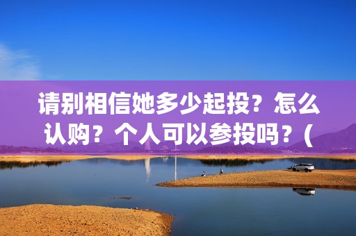 请别相信她多少起投？怎么认购？个人可以参投吗？(请你别相信她)