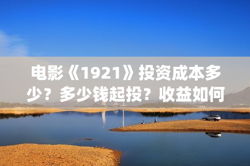 电影《1921》投资成本多少？多少钱起投？收益如何计算？(电影《1921》生动完整)