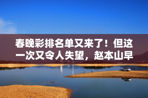 春晚彩排名单又来了！但这一次又令人失望，赵本山早说出观众心声