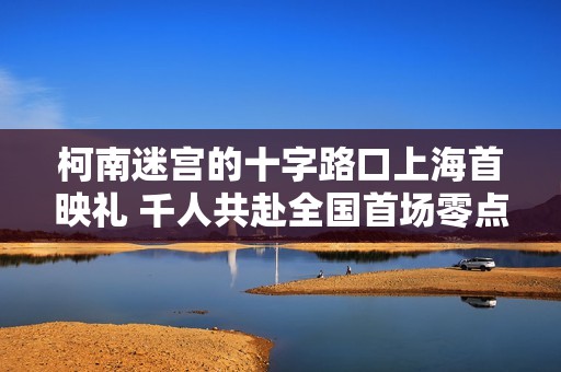 柯南迷宫的十字路口上海首映礼 千人共赴全国首场零点樱花雨