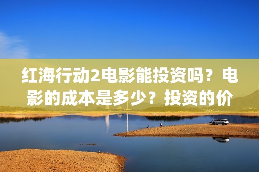 红海行动2电影能投资吗？电影的成本是多少？投资的价值大吗？(红海行动2电影完整播放在线观看国语)
