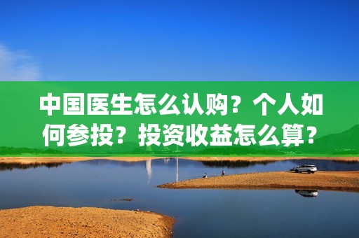 中国医生怎么认购？个人如何参投？投资收益怎么算？(中国医生怎样)