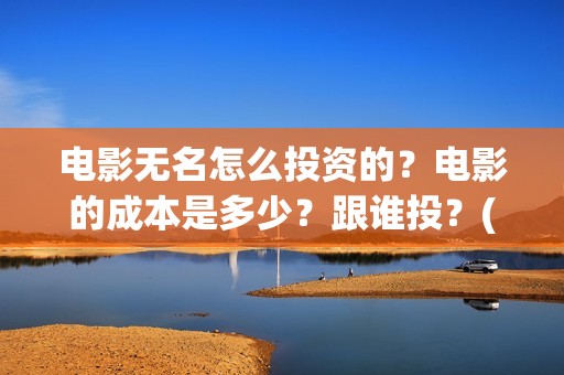 电影无名怎么投资的？电影的成本是多少？跟谁投？(无名电影什么时候开机)