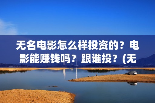 无名电影怎么样投资的？电影能赚钱吗？跟谁投？(无名电影演员表)