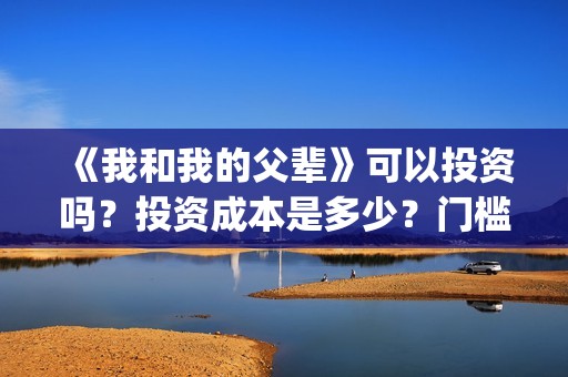 《我和我的父辈》可以投资吗？投资成本是多少？门槛呢？(我和我的父辈《少年行》)