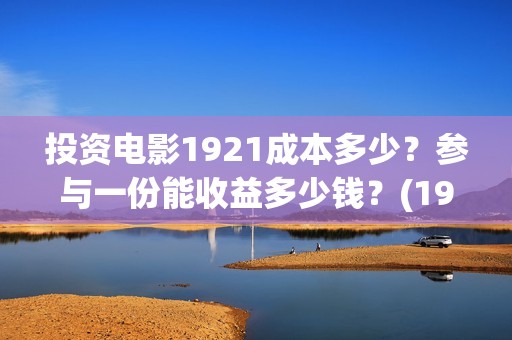 投资电影1921成本多少？参与一份能收益多少钱？(1921电影投资收益)