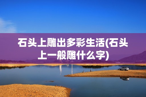石头上雕出多彩生活(石头上一般雕什么字)