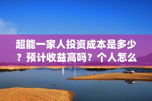 超能一家人投资成本是多少？预计收益高吗？个人怎么参与？(超能一家人投资是不是真的?)