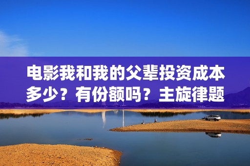 电影我和我的父辈投资成本多少?有份额吗?主旋律题材怎么样(电影我和我的父辈演员表) 电影我和我的父辈投资成本多少?有份额吗?主旋律题材怎么样(电影我和我的父辈演员表)