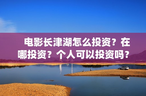    电影长津湖怎么投资？在哪投资？个人可以投资吗？(电影(长津湖))