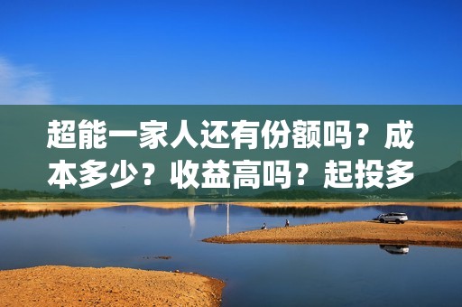 超能一家人还有份额吗？成本多少？收益高吗？起投多少？(超能一家人主演)