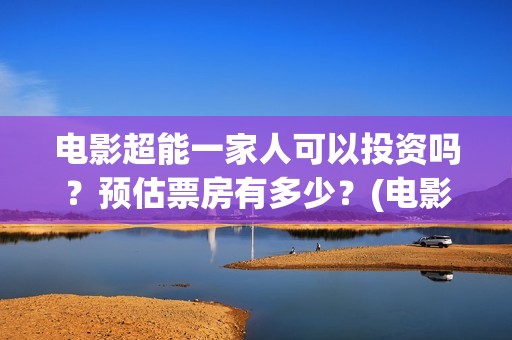 电影超能一家人可以投资吗？预估票房有多少？(电影超能一家人有没有马丽)