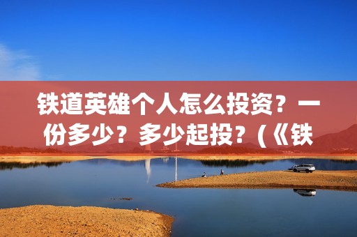 铁道英雄个人怎么投资?一份多少?多少起投?(《铁道英雄》) 铁道英雄个人怎么投资?一份多少?多少起投?(《铁道英雄》)