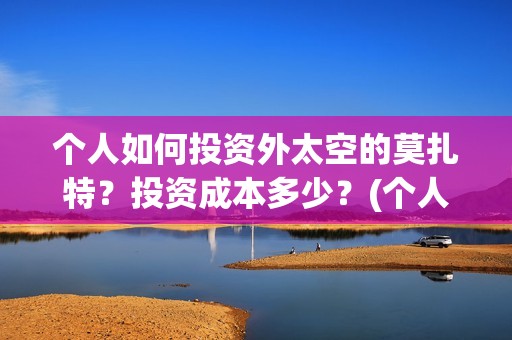 个人如何投资外太空的莫扎特？投资成本多少？(个人投资境外外汇合法吗)