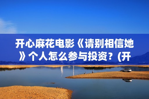 开心麻花电影《请别相信她》个人怎么参与投资？(开心麻花2016)