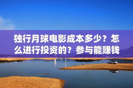 独行月球电影成本多少？怎么进行投资的？参与能赚钱吗？(独行月球电影什么时候开机)