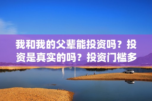 我和我的父辈能投资吗？投资是真实的吗？投资门槛多少？(我和我的父辈符合历史吗)