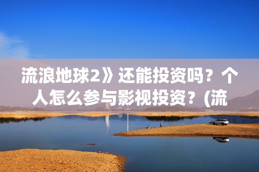 流浪地球2》还能投资吗？个人怎么参与影视投资？(流浪地球2什么)