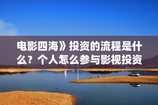 电影四海》投资的流程是什么？个人怎么参与影视投资？(电影四海怎么投资)