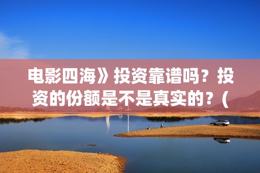 电影四海》投资靠谱吗？投资的份额是不是真实的？(四海电影投资项目)