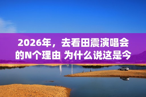 2026年，去看田震演唱会的N个理由 为什么说这是今年最值得期待的演唱会？(《山居秋暝》古诗意思)