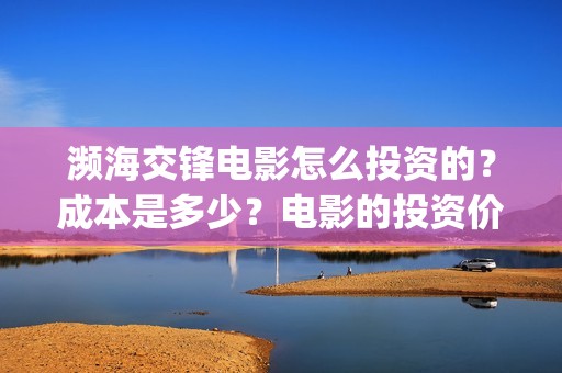 濒海交锋电影怎么投资的？成本是多少？电影的投资价值大吗？(濒海交锋电影预估票房)