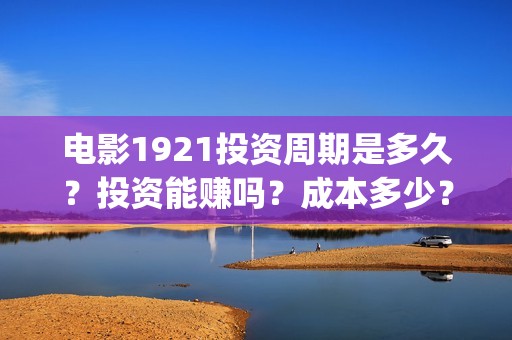 电影1921投资周期是多久？投资能赚吗？成本多少？(电影1921投资方)