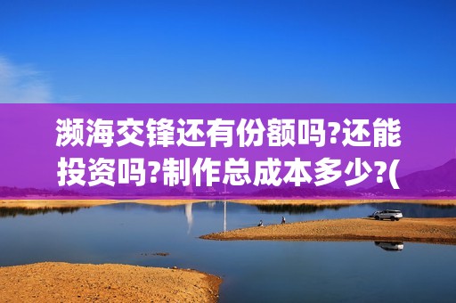 濒海交锋还有份额吗?还能投资吗?制作总成本多少?(濒海交锋百度百科)
